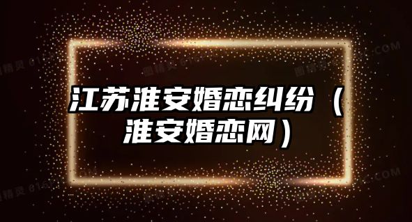 江蘇淮安婚戀糾紛（淮安婚戀網）