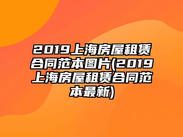 2019上海房屋租賃合同范本圖片(2019上海房屋租賃合同范本最新)