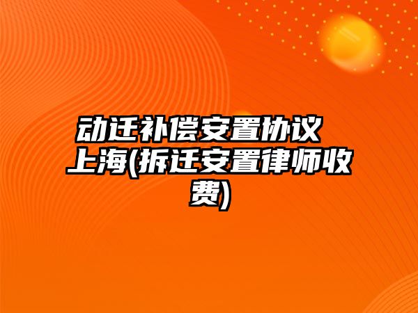 動遷補償安置協議 上海(拆遷安置律師收費)