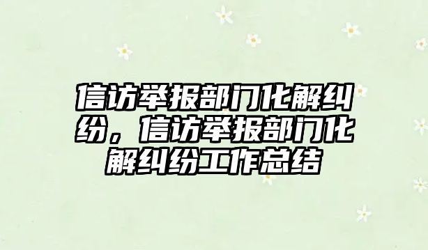 信訪舉報部門化解糾紛，信訪舉報部門化解糾紛工作總結(jié)