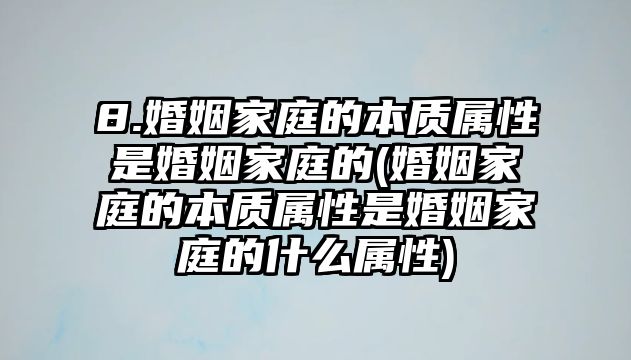 8.婚姻家庭的本質(zhì)屬性是婚姻家庭的(婚姻家庭的本質(zhì)屬性是婚姻家庭的什么屬性)