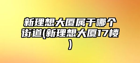 新理想大廈屬于哪個(gè)街道(新理想大廈17樓)