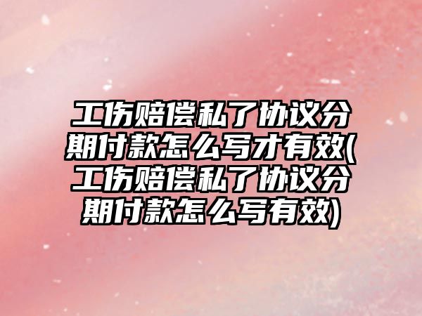 工傷賠償私了協議分期付款怎么寫才有效(工傷賠償私了協議分期付款怎么寫有效)