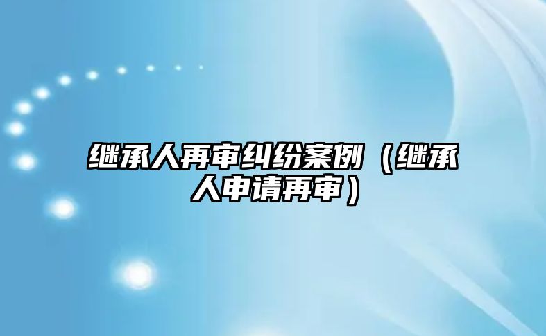 繼承人再審糾紛案例（繼承人申請再審）