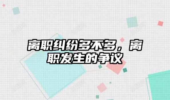 離職糾紛多不多，離職發生的爭議