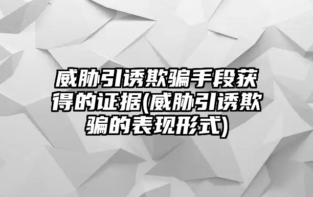 威脅引誘欺騙手段獲得的證據(jù)(威脅引誘欺騙的表現(xiàn)形式)