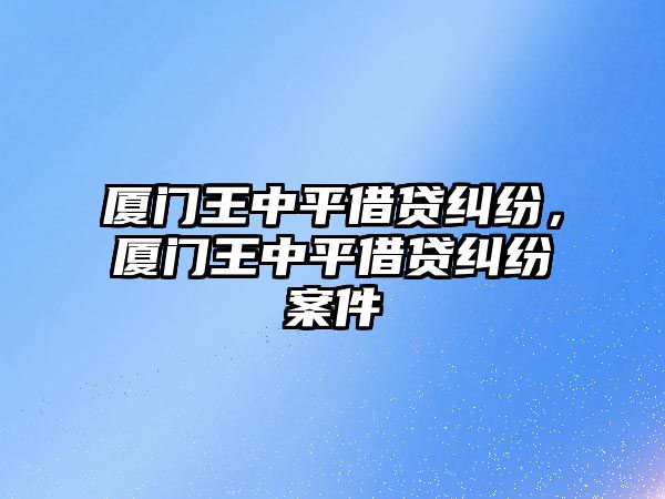 廈門王中平借貸糾紛，廈門王中平借貸糾紛案件