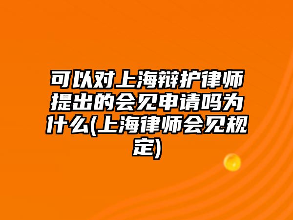 可以對上海辯護(hù)律師提出的會(huì)見申請嗎為什么(上海律師會(huì)見規(guī)定)