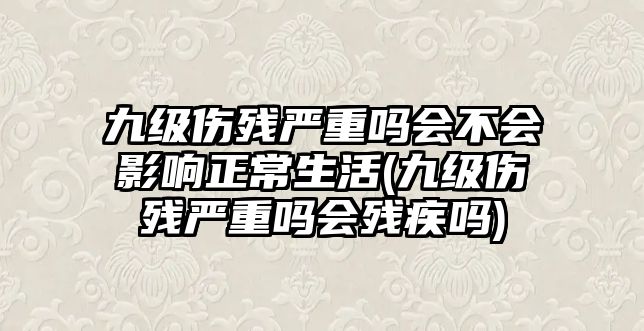 九級傷殘嚴重嗎會不會影響正常生活(九級傷殘嚴重嗎會殘疾嗎)