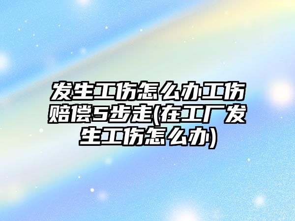 發生工傷怎么辦工傷賠償5步走(在工廠發生工傷怎么辦)