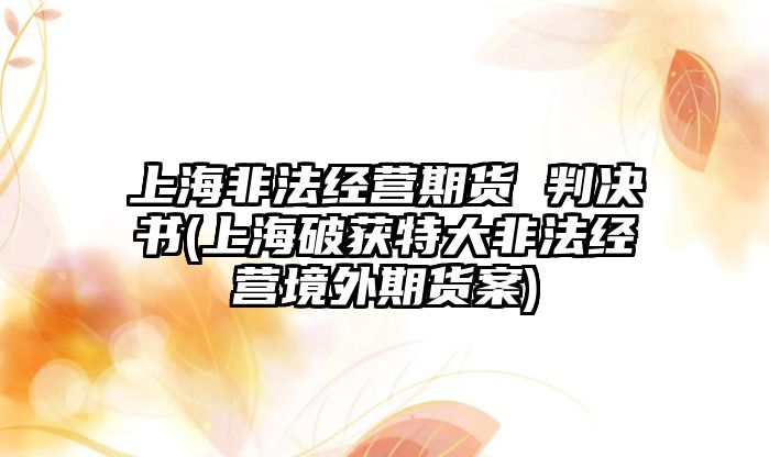 上海非法經(jīng)營期貨 判決書(上海破獲特大非法經(jīng)營境外期貨案)