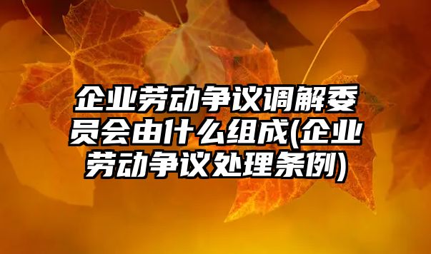 企業勞動爭議調解委員會由什么組成(企業勞動爭議處理條例)