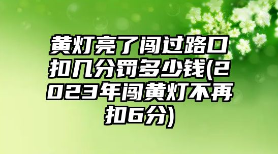 黃燈亮了闖過路口扣幾分罰多少錢(2023年闖黃燈不再扣6分)