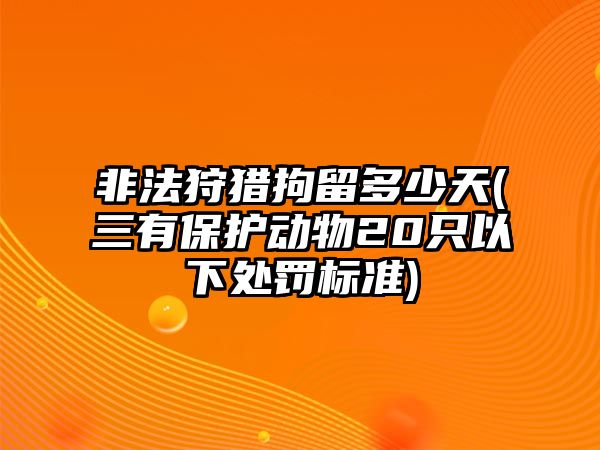 非法狩獵拘留多少天(三有保護動物20只以下處罰標準)