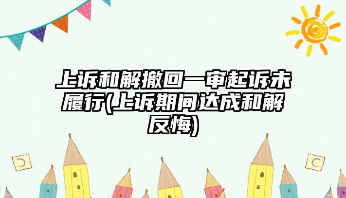 上訴和解撤回一審起訴未履行(上訴期間達成和解反悔)