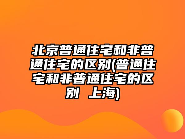 北京普通住宅和非普通住宅的區別(普通住宅和非普通住宅的區別 上海)