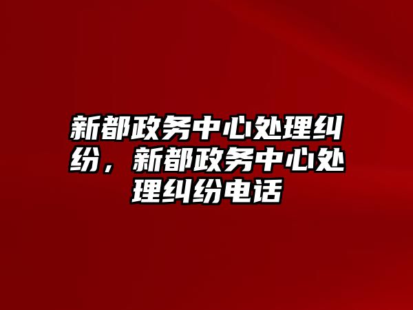 新都政務中心處理糾紛，新都政務中心處理糾紛電話