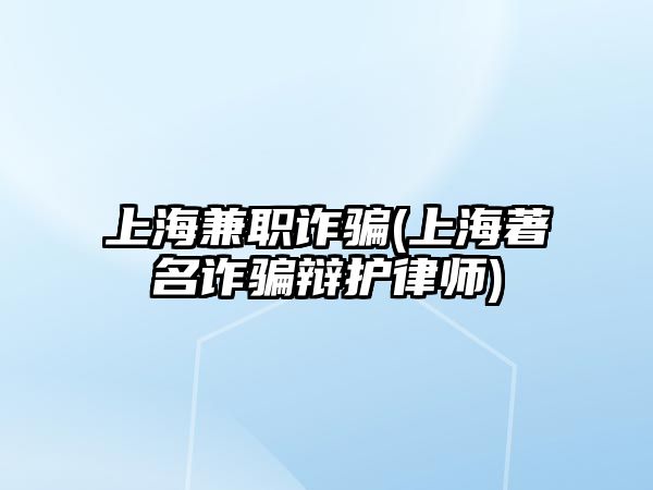 上海兼職詐騙(上海著名詐騙辯護律師)