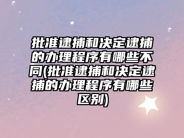 批準逮捕和決定逮捕的辦理程序有哪些不同(批準逮捕和決定逮捕的辦理程序有哪些區別)