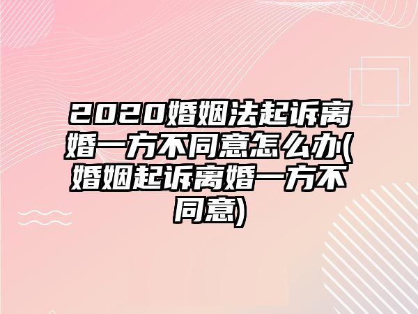 2020婚姻法起訴離婚一方不同意怎么辦(婚姻起訴離婚一方不同意)