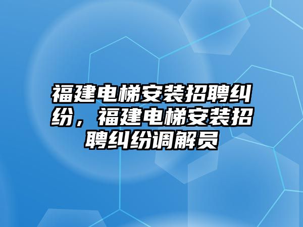 福建電梯安裝招聘糾紛，福建電梯安裝招聘糾紛調(diào)解員