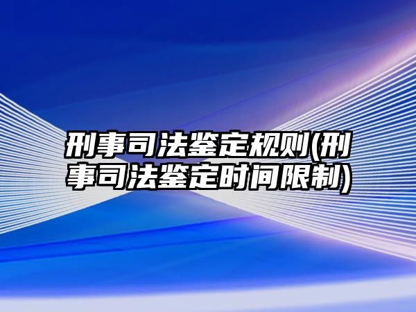 刑事司法鑒定規(guī)則(刑事司法鑒定時間限制)