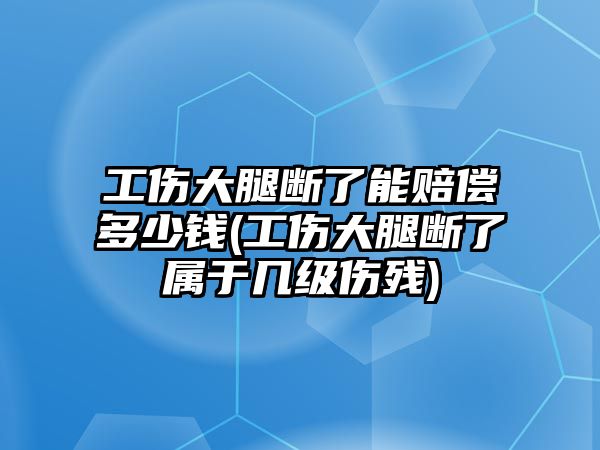 工傷大腿斷了能賠償多少錢(工傷大腿斷了屬于幾級傷殘)