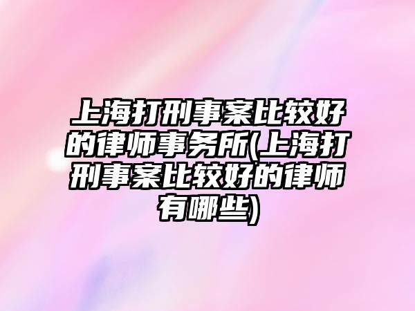 上海打刑事案比較好的律師事務(wù)所(上海打刑事案比較好的律師有哪些)