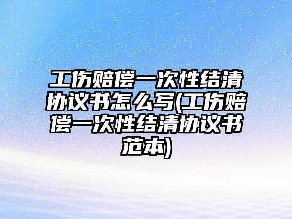 工傷賠償一次性結清協議書怎么寫(工傷賠償一次性結清協議書范本)