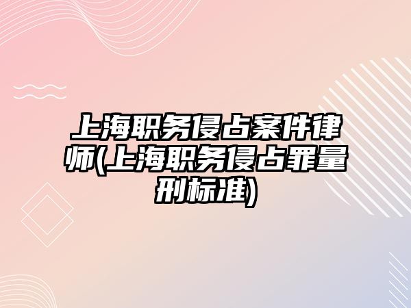 上海職務侵占案件律師(上海職務侵占罪量刑標準)