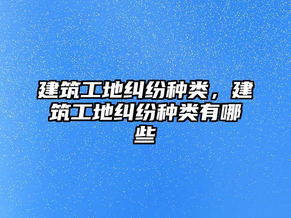 建筑工地糾紛種類，建筑工地糾紛種類有哪些