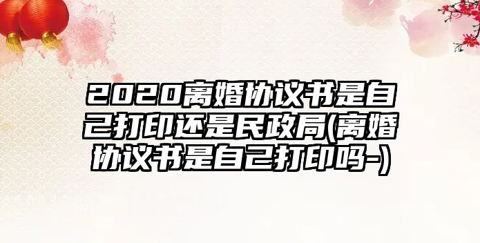 2020離婚協議書是自己打印還是民政局(離婚協議書是自己打印嗎-)