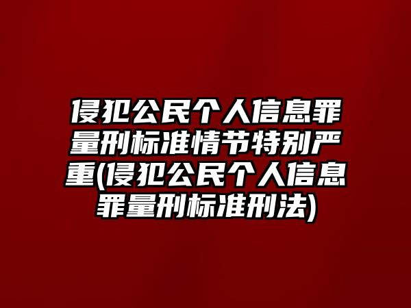 侵犯公民個人信息罪量刑標準情節特別嚴重(侵犯公民個人信息罪量刑標準刑法)