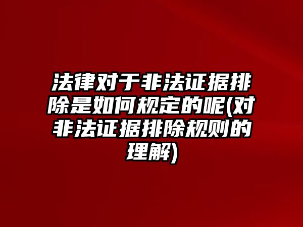 法律對于非法證據排除是如何規定的呢(對非法證據排除規則的理解)