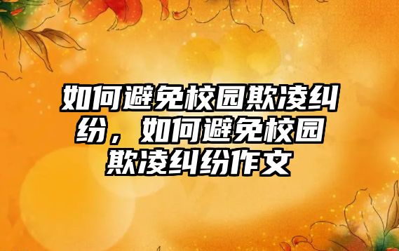 如何避免校園欺凌糾紛，如何避免校園欺凌糾紛作文