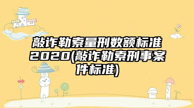 敲詐勒索量刑數(shù)額標準2020(敲詐勒索刑事案件標準)