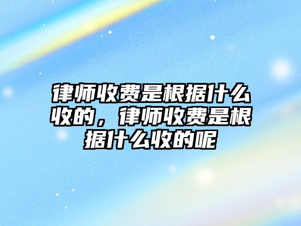 律師收費是根據什么收的，律師收費是根據什么收的呢