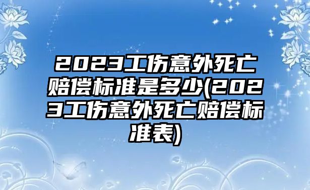 2023工傷意外死亡賠償標(biāo)準(zhǔn)是多少(2023工傷意外死亡賠償標(biāo)準(zhǔn)表)