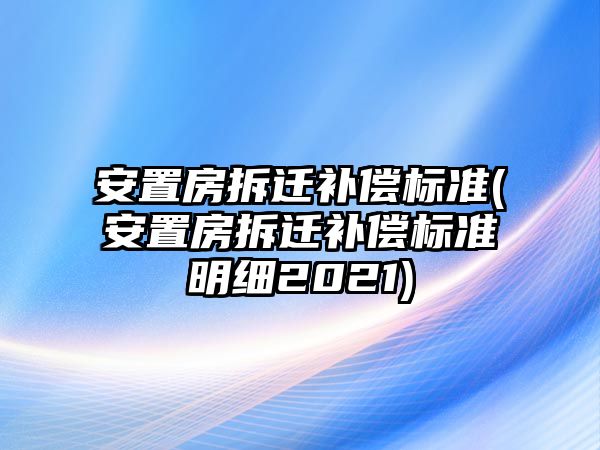 安置房拆遷補償標準(安置房拆遷補償標準明細2021)