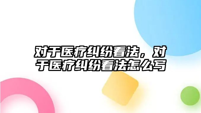 對于醫療糾紛看法，對于醫療糾紛看法怎么寫