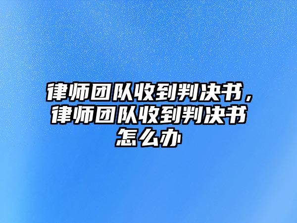 律師團隊收到判決書，律師團隊收到判決書怎么辦