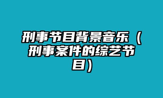 刑事節(jié)目背景音樂（刑事案件的綜藝節(jié)目）