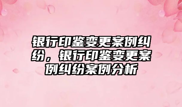 銀行印鑒變更案例糾紛，銀行印鑒變更案例糾紛案例分析