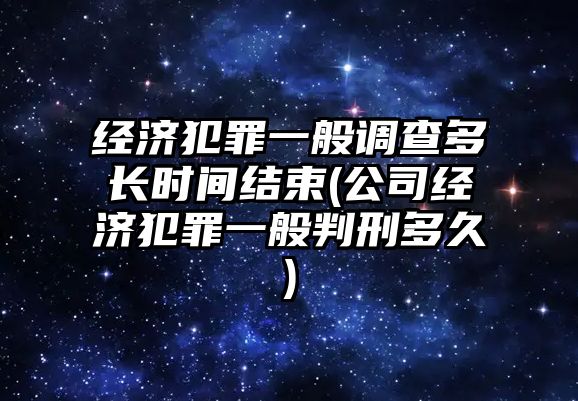 經(jīng)濟犯罪一般調(diào)查多長時間結(jié)束(公司經(jīng)濟犯罪一般判刑多久)