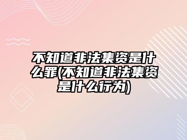 不知道非法集資是什么罪(不知道非法集資是什么行為)