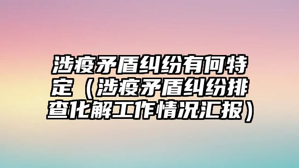 涉疫矛盾糾紛有何特定（涉疫矛盾糾紛排查化解工作情況匯報）