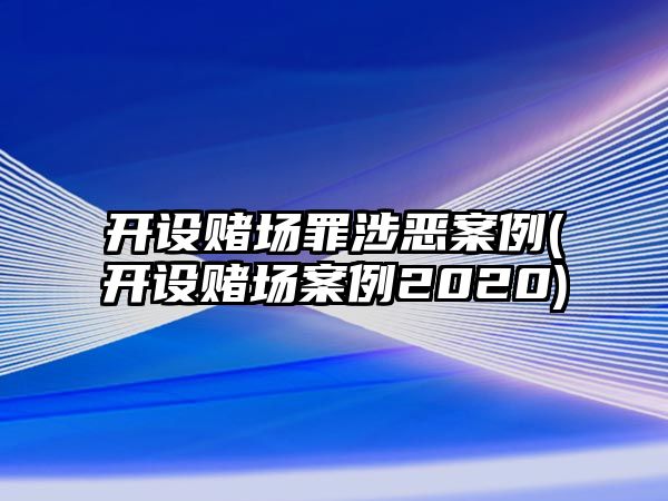 開設(shè)賭場罪涉惡案例(開設(shè)賭場案例2020)