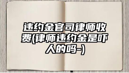 違約金官司律師收費(律師違約金是嚇人的嗎-)