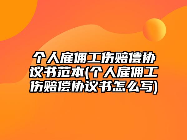 個人雇傭工傷賠償協議書范本(個人雇傭工傷賠償協議書怎么寫)