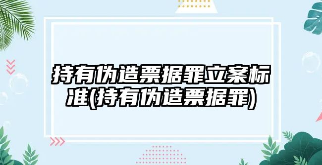 持有偽造票據罪立案標準(持有偽造票據罪)